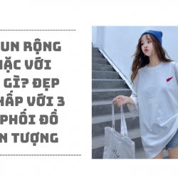 Áo thun rộng nữ mặc với gì? Đẹp bất chấp với 2 tips phối đồ cực ấn tượng